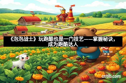 《泡泡战士》玩跑酷也是一门技艺——掌握秘诀，成为跑酷达人